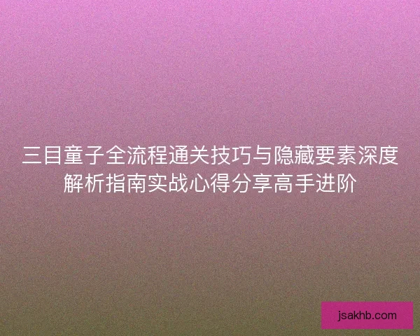 三目童子全流程通关技巧与隐藏要素深度解析指南实战心得分享高手进阶