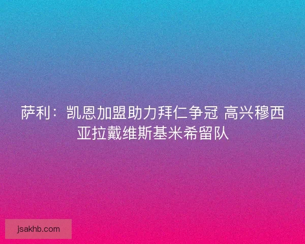 萨利：凯恩加盟助力拜仁争冠 高兴穆西亚拉戴维斯基米希留队