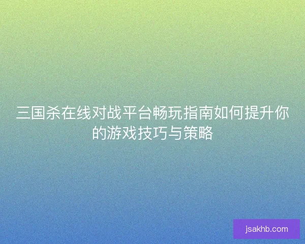 三国杀在线对战平台畅玩指南如何提升你的游戏技巧与策略