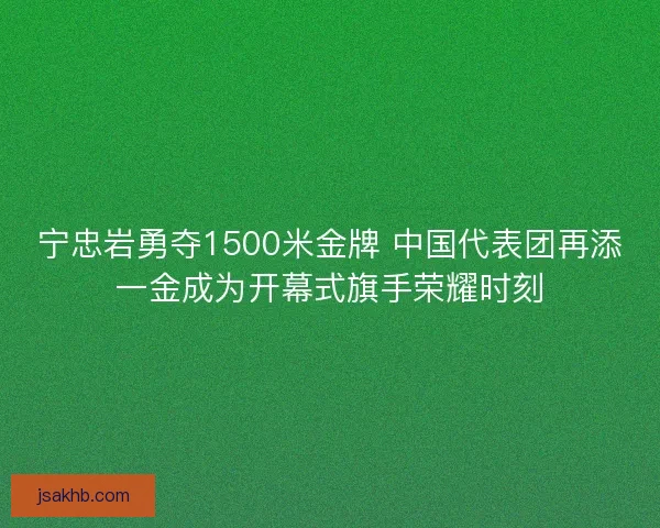 宁忠岩勇夺1500米金牌 中国代表团再添一金成为开幕式旗手荣耀时刻