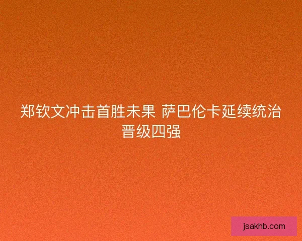 郑钦文冲击首胜未果 萨巴伦卡延续统治晋级四强