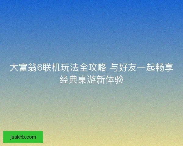 大富翁6联机玩法全攻略 与好友一起畅享经典桌游新体验