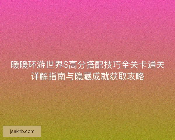 暖暖环游世界S高分搭配技巧全关卡通关详解指南与隐藏成就获取攻略