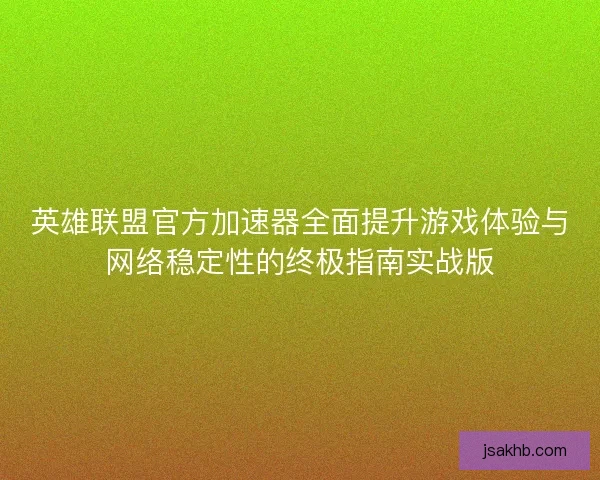 英雄联盟官方加速器全面提升游戏体验与网络稳定性的终极指南实战版