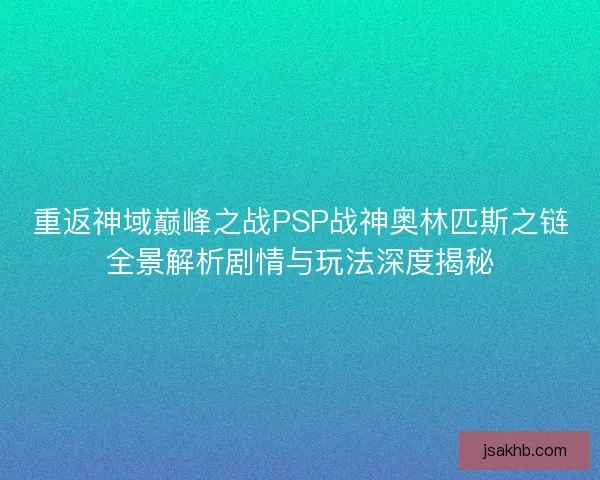 重返神域巅峰之战PSP战神奥林匹斯之链全景解析剧情与玩法深度揭秘