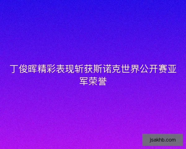 丁俊晖精彩表现斩获斯诺克世界公开赛亚军荣誉