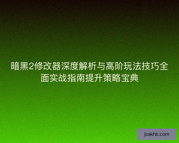 暗黑2修改器深度解析与高阶玩法技巧全面实战指南提升策略宝典