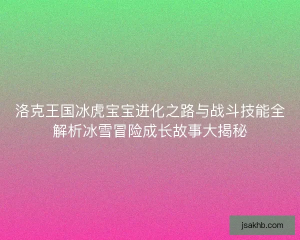 洛克王国冰虎宝宝进化之路与战斗技能全解析冰雪冒险成长故事大揭秘