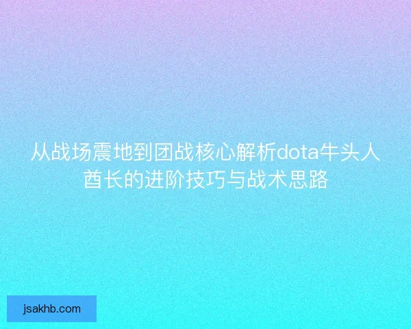 从战场震地到团战核心解析dota牛头人酋长的进阶技巧与战术思路