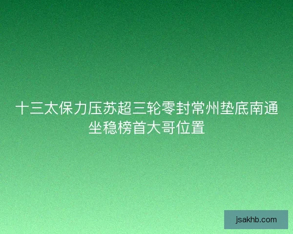 十三太保力压苏超三轮零封常州垫底南通坐稳榜首大哥位置