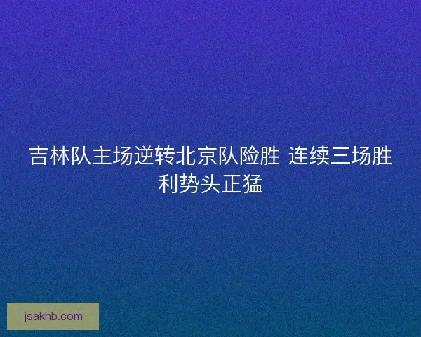 吉林队主场逆转北京队险胜 连续三场胜利势头正猛
