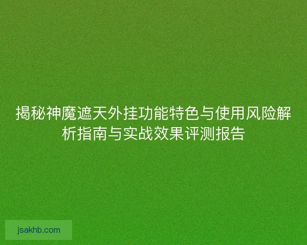 揭秘神魔遮天外挂功能特色与使用风险解析指南与实战效果评测报告