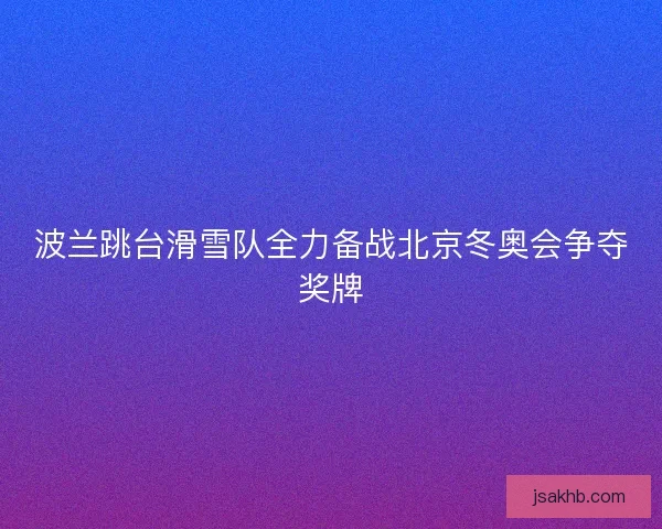 波兰跳台滑雪队全力备战北京冬奥会争夺奖牌