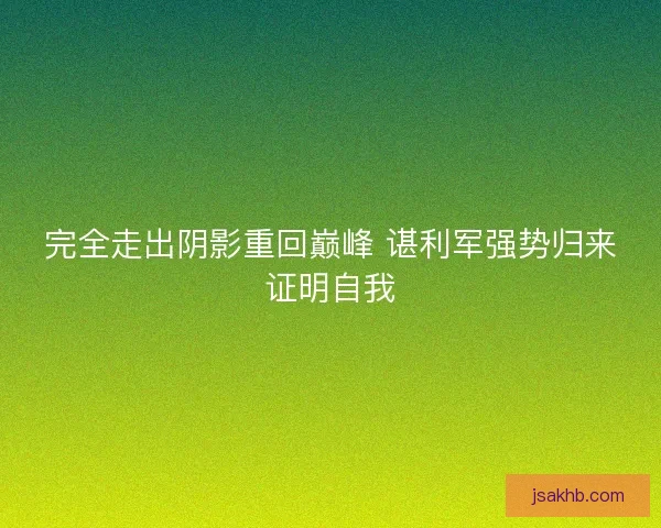 完全走出阴影重回巅峰 谌利军强势归来证明自我