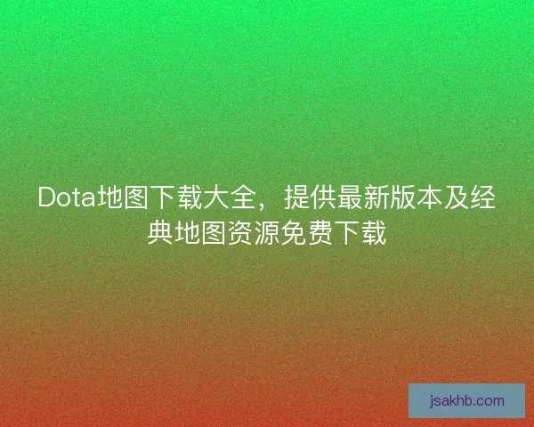 Dota地图下载大全，提供最新版本及经典地图资源免费下载