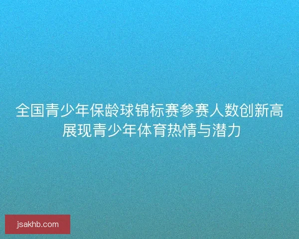 全国青少年保龄球锦标赛参赛人数创新高 展现青少年体育热情与潜力