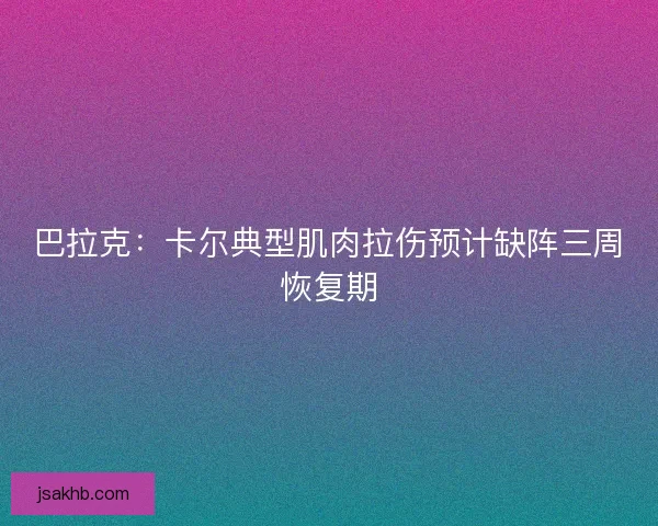 巴拉克：卡尔典型肌肉拉伤预计缺阵三周恢复期